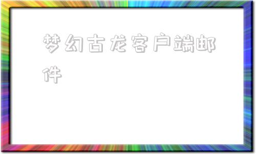 梦幻古龙客户端邮件梦幻西游电脑版官方网站-第1张图片-太平洋在线下载