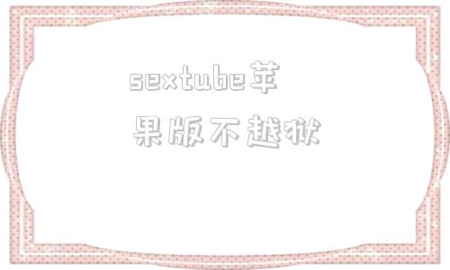 包含sextube苹果版不越狱的词条