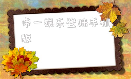 帝一娱乐登陆手机版帝一娱乐登录网址多少